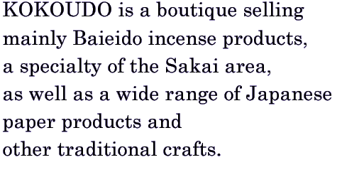 KOKOUDO is a boutique selling mainly Baieido incense products, a specialty of the Sakai area, as well as a wide range of Japanese paper products and other traditional crafts.